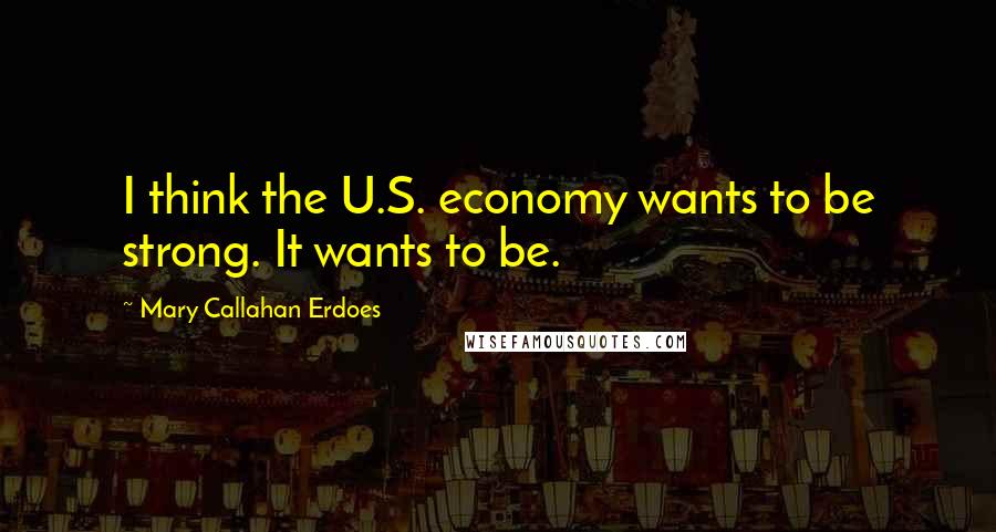 Mary Callahan Erdoes Quotes: I think the U.S. economy wants to be strong. It wants to be.