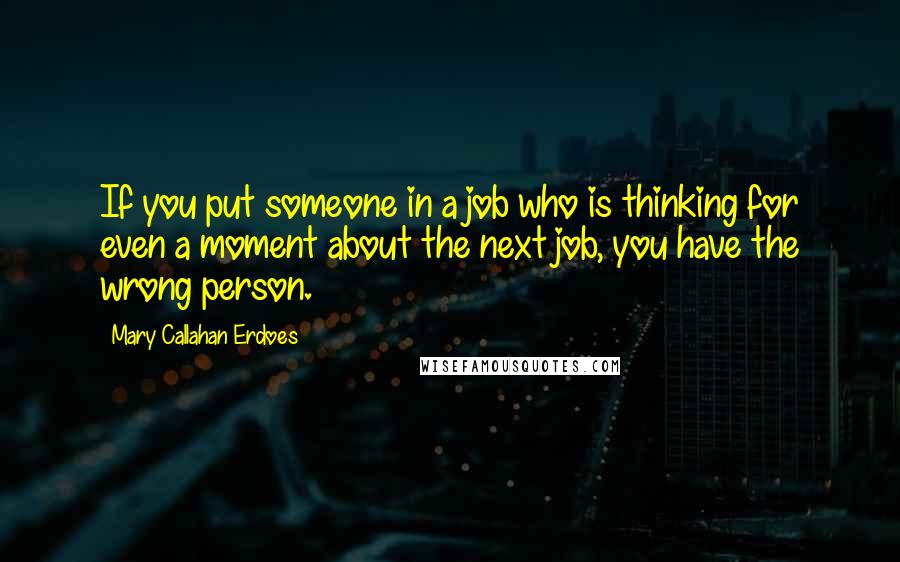 Mary Callahan Erdoes Quotes: If you put someone in a job who is thinking for even a moment about the next job, you have the wrong person.