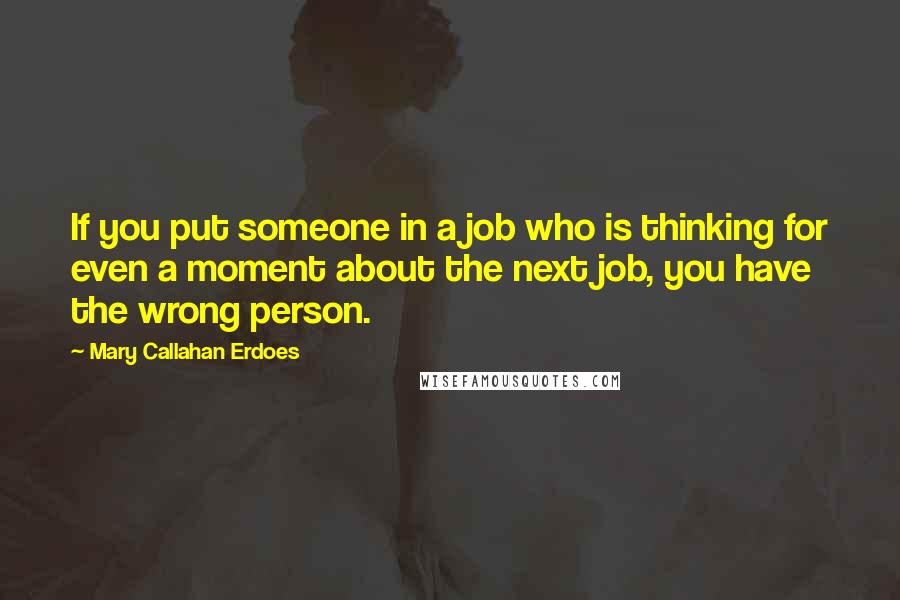 Mary Callahan Erdoes Quotes: If you put someone in a job who is thinking for even a moment about the next job, you have the wrong person.