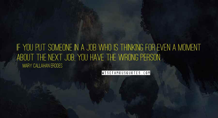 Mary Callahan Erdoes Quotes: If you put someone in a job who is thinking for even a moment about the next job, you have the wrong person.