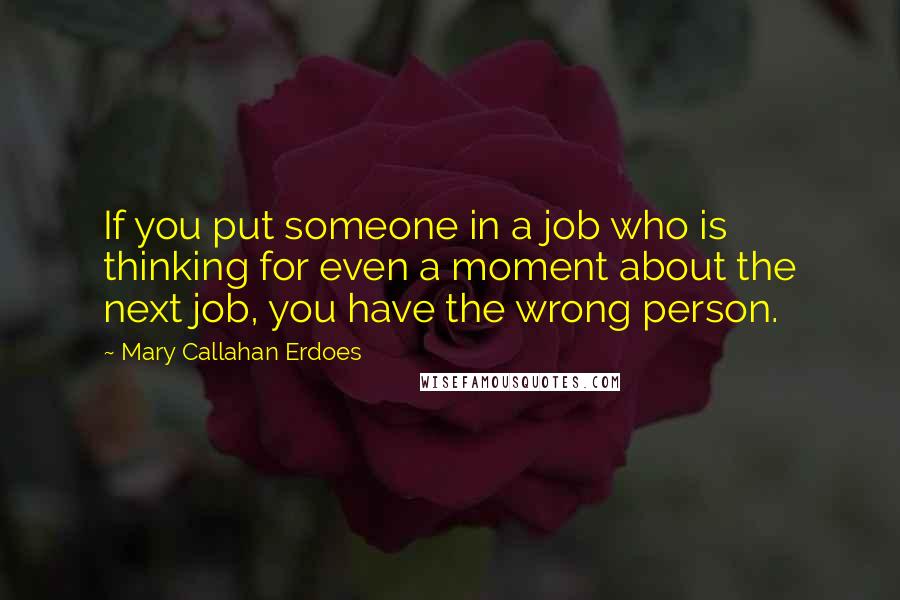 Mary Callahan Erdoes Quotes: If you put someone in a job who is thinking for even a moment about the next job, you have the wrong person.
