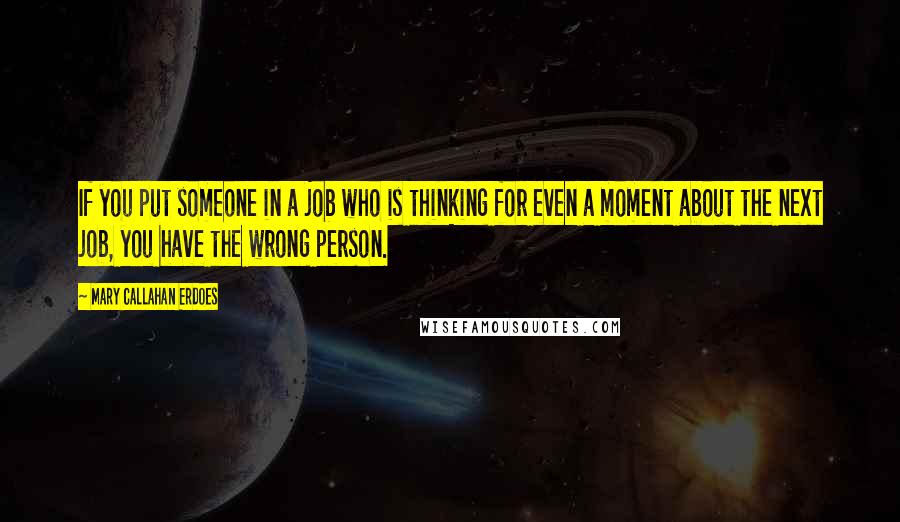 Mary Callahan Erdoes Quotes: If you put someone in a job who is thinking for even a moment about the next job, you have the wrong person.