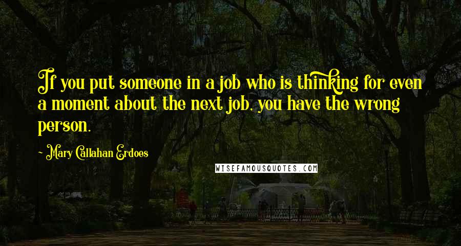 Mary Callahan Erdoes Quotes: If you put someone in a job who is thinking for even a moment about the next job, you have the wrong person.