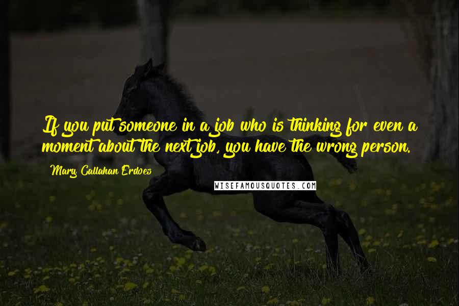 Mary Callahan Erdoes Quotes: If you put someone in a job who is thinking for even a moment about the next job, you have the wrong person.