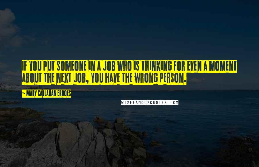 Mary Callahan Erdoes Quotes: If you put someone in a job who is thinking for even a moment about the next job, you have the wrong person.