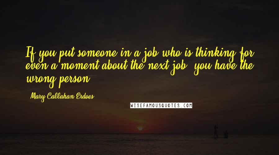 Mary Callahan Erdoes Quotes: If you put someone in a job who is thinking for even a moment about the next job, you have the wrong person.