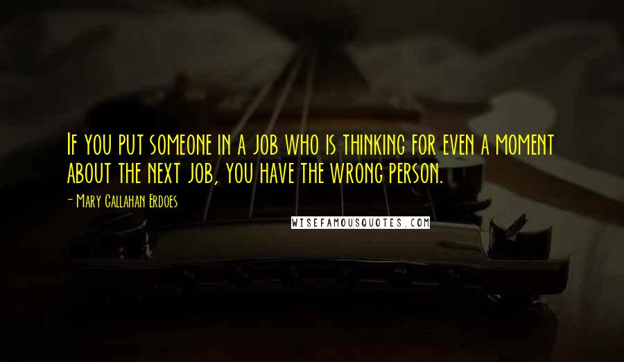 Mary Callahan Erdoes Quotes: If you put someone in a job who is thinking for even a moment about the next job, you have the wrong person.