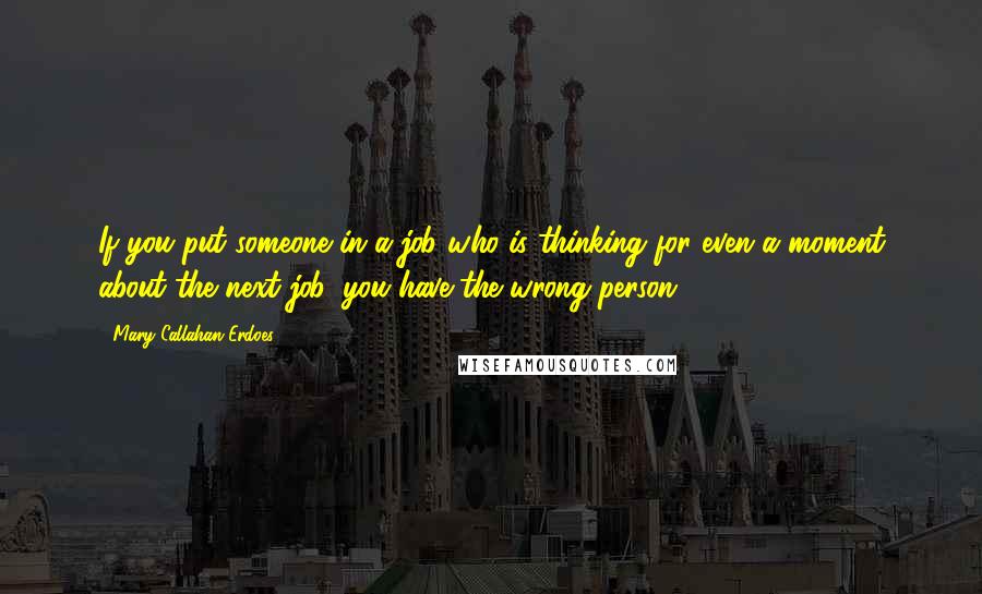 Mary Callahan Erdoes Quotes: If you put someone in a job who is thinking for even a moment about the next job, you have the wrong person.