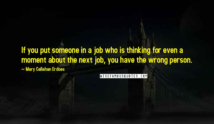 Mary Callahan Erdoes Quotes: If you put someone in a job who is thinking for even a moment about the next job, you have the wrong person.