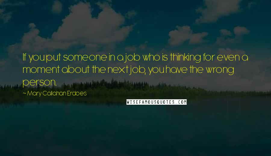 Mary Callahan Erdoes Quotes: If you put someone in a job who is thinking for even a moment about the next job, you have the wrong person.