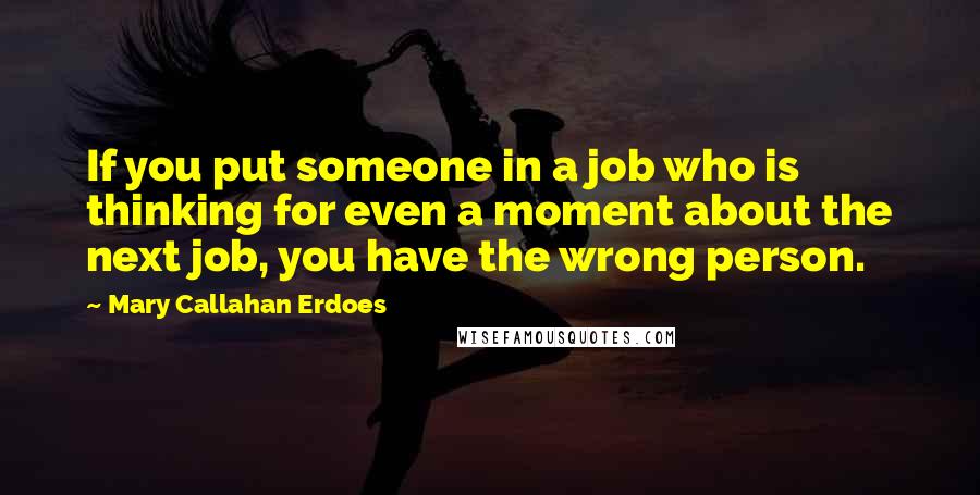 Mary Callahan Erdoes Quotes: If you put someone in a job who is thinking for even a moment about the next job, you have the wrong person.