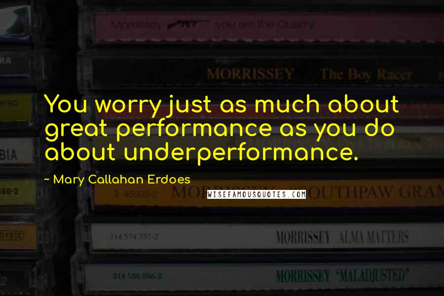 Mary Callahan Erdoes Quotes: You worry just as much about great performance as you do about underperformance.