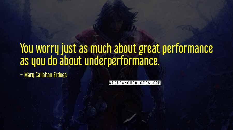 Mary Callahan Erdoes Quotes: You worry just as much about great performance as you do about underperformance.