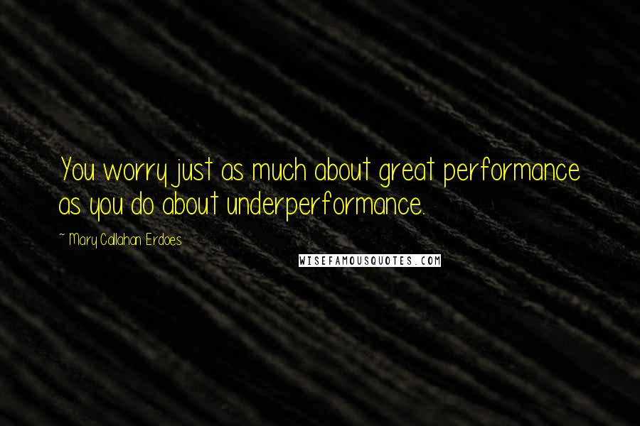 Mary Callahan Erdoes Quotes: You worry just as much about great performance as you do about underperformance.