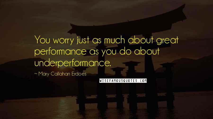 Mary Callahan Erdoes Quotes: You worry just as much about great performance as you do about underperformance.