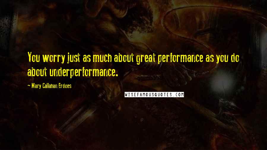 Mary Callahan Erdoes Quotes: You worry just as much about great performance as you do about underperformance.