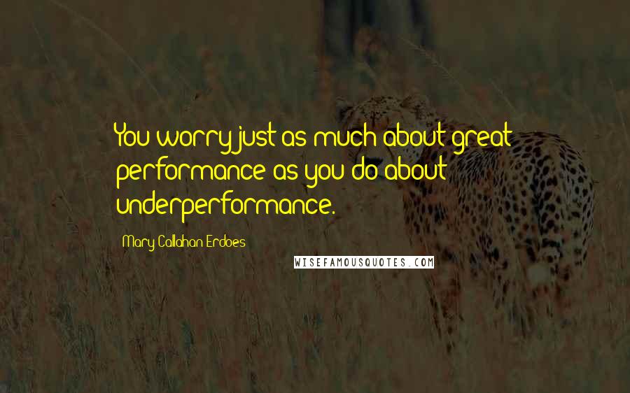 Mary Callahan Erdoes Quotes: You worry just as much about great performance as you do about underperformance.