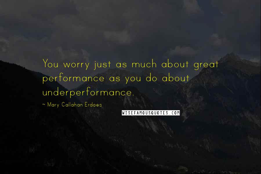 Mary Callahan Erdoes Quotes: You worry just as much about great performance as you do about underperformance.