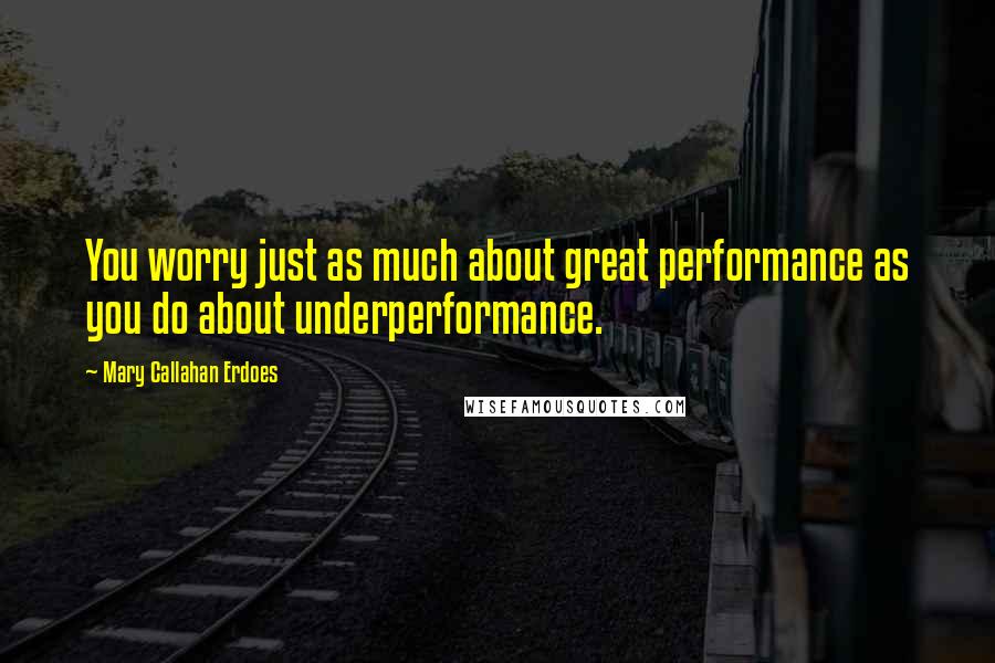Mary Callahan Erdoes Quotes: You worry just as much about great performance as you do about underperformance.