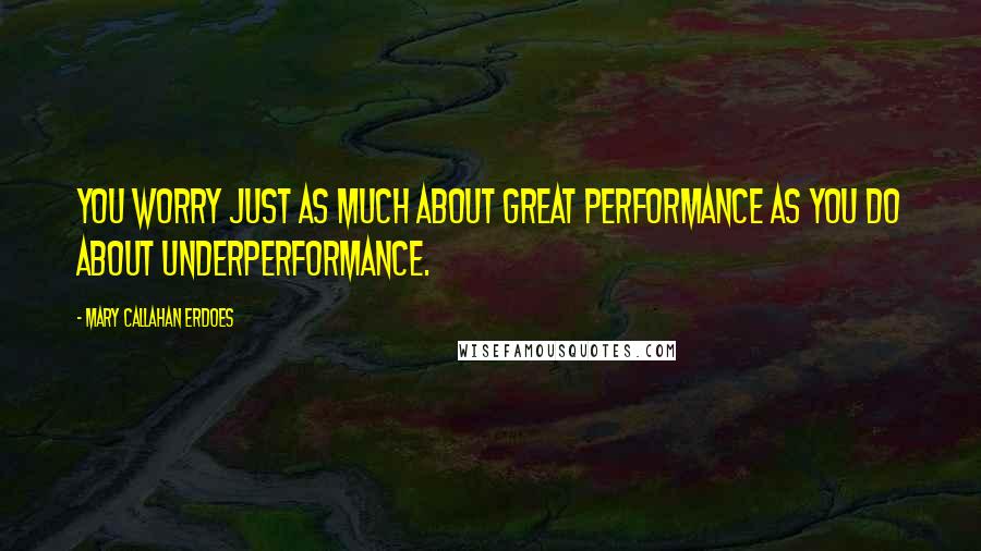 Mary Callahan Erdoes Quotes: You worry just as much about great performance as you do about underperformance.