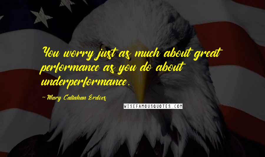 Mary Callahan Erdoes Quotes: You worry just as much about great performance as you do about underperformance.