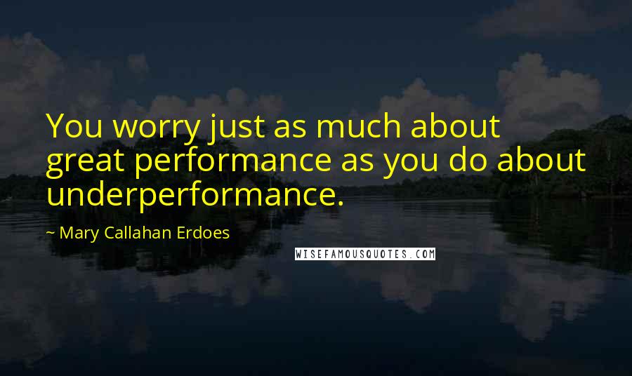 Mary Callahan Erdoes Quotes: You worry just as much about great performance as you do about underperformance.