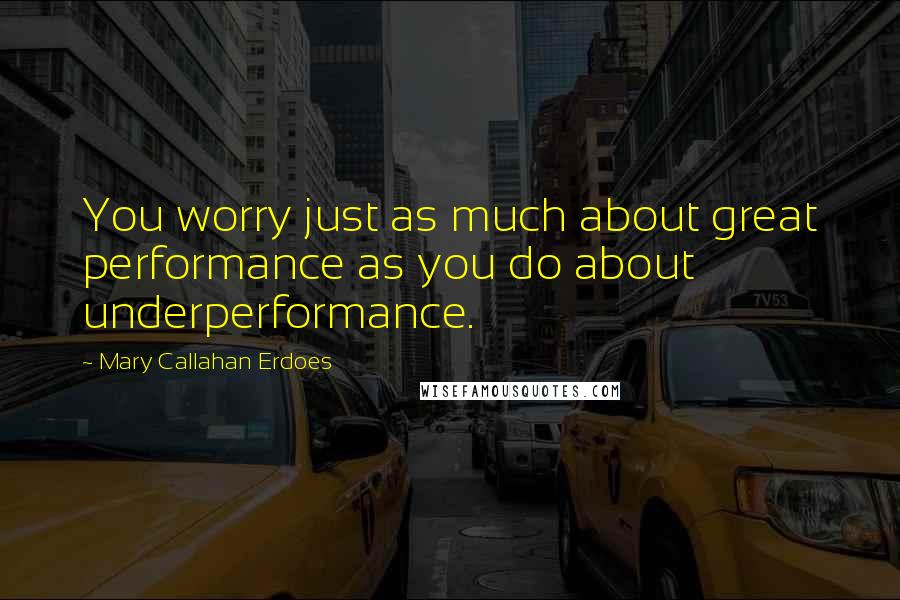 Mary Callahan Erdoes Quotes: You worry just as much about great performance as you do about underperformance.