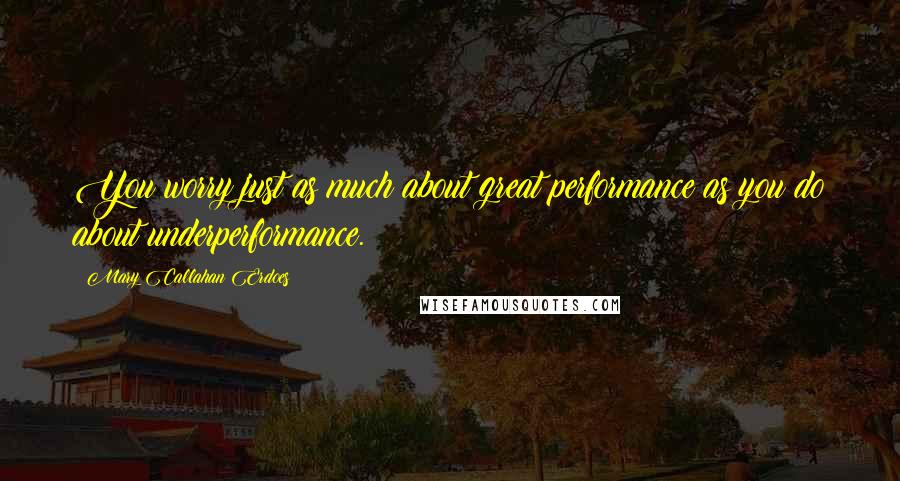 Mary Callahan Erdoes Quotes: You worry just as much about great performance as you do about underperformance.