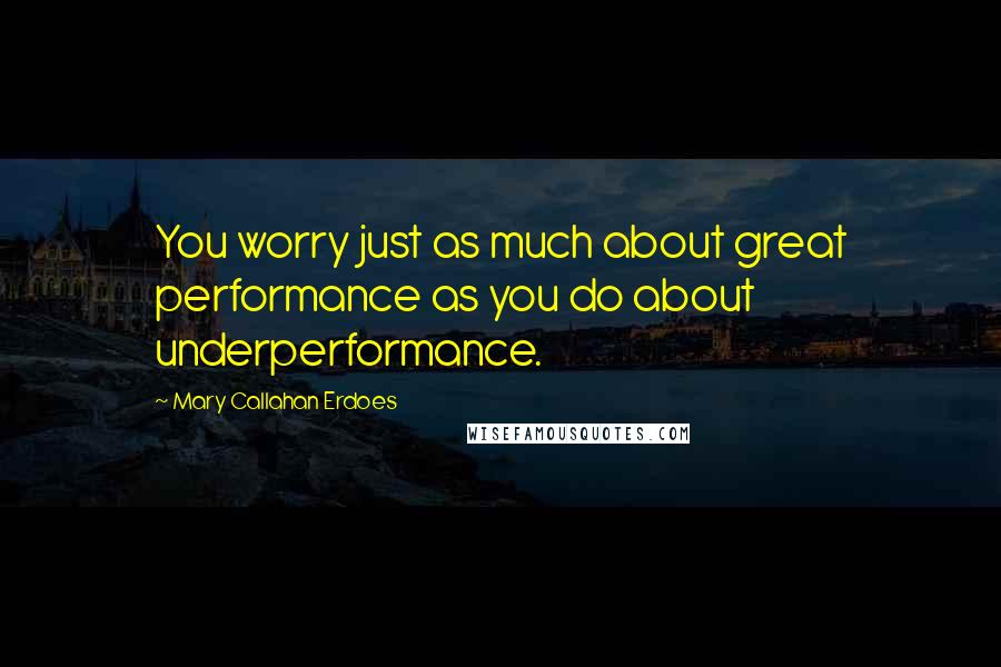 Mary Callahan Erdoes Quotes: You worry just as much about great performance as you do about underperformance.