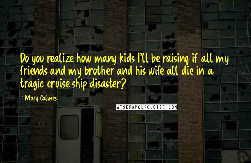 Mary Calmes Quotes: Do you realize how many kids I'll be raising if all my friends and my brother and his wife all die in a tragic cruise ship disaster?