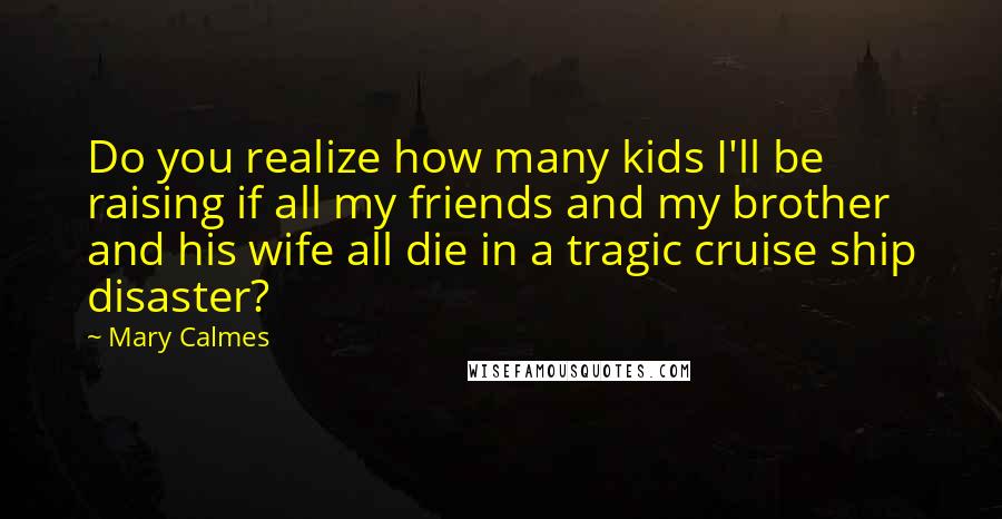 Mary Calmes Quotes: Do you realize how many kids I'll be raising if all my friends and my brother and his wife all die in a tragic cruise ship disaster?