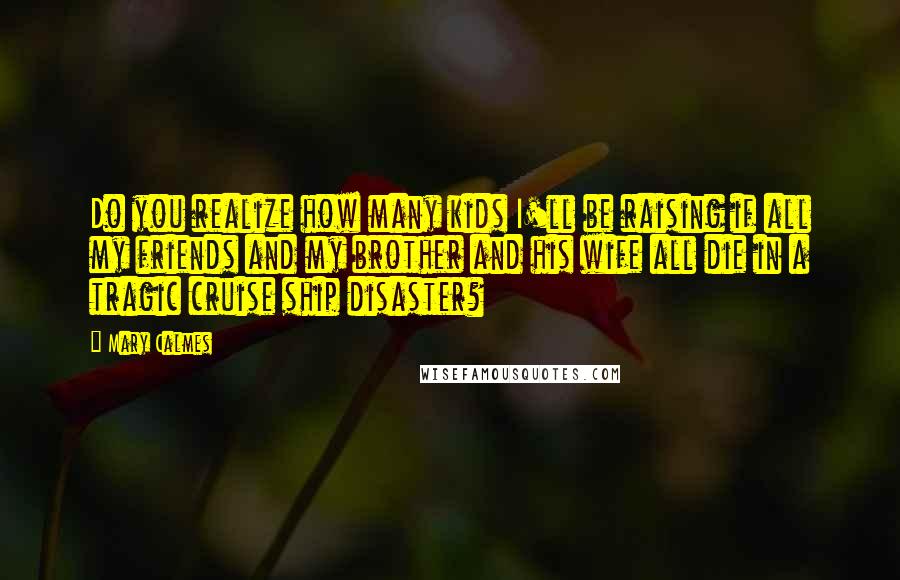 Mary Calmes Quotes: Do you realize how many kids I'll be raising if all my friends and my brother and his wife all die in a tragic cruise ship disaster?