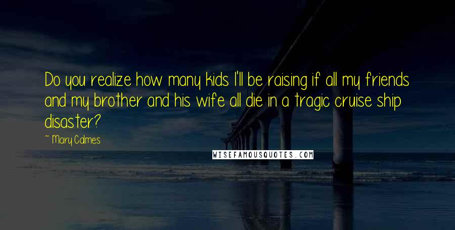 Mary Calmes Quotes: Do you realize how many kids I'll be raising if all my friends and my brother and his wife all die in a tragic cruise ship disaster?