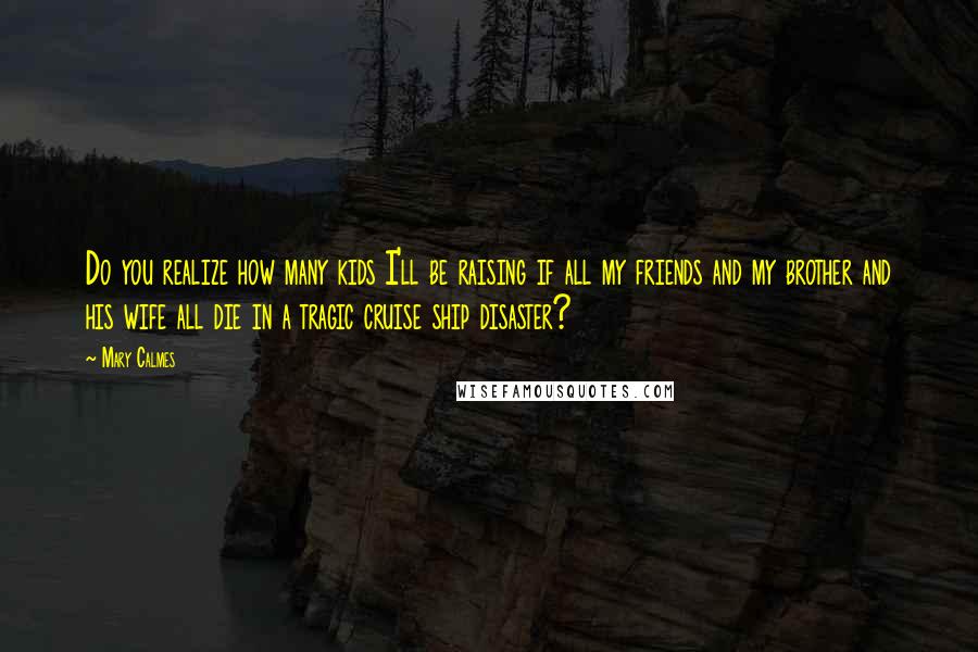Mary Calmes Quotes: Do you realize how many kids I'll be raising if all my friends and my brother and his wife all die in a tragic cruise ship disaster?