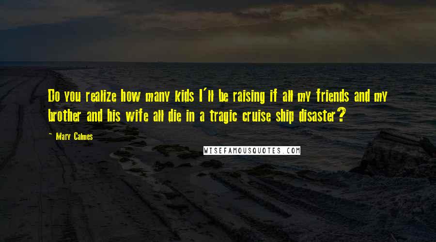Mary Calmes Quotes: Do you realize how many kids I'll be raising if all my friends and my brother and his wife all die in a tragic cruise ship disaster?