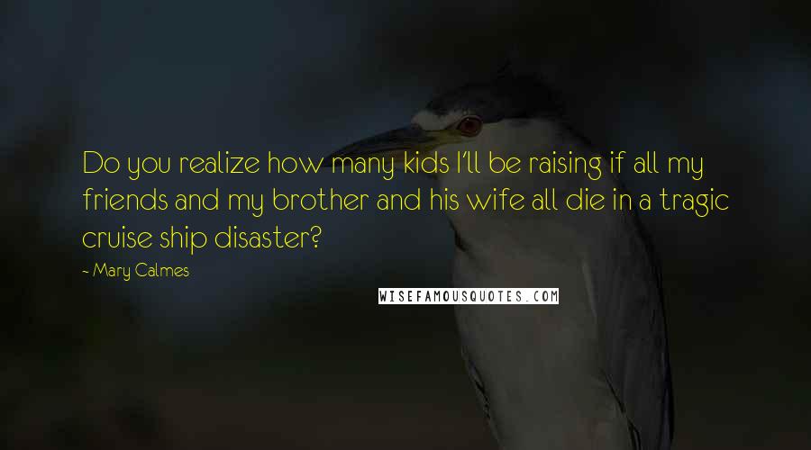 Mary Calmes Quotes: Do you realize how many kids I'll be raising if all my friends and my brother and his wife all die in a tragic cruise ship disaster?