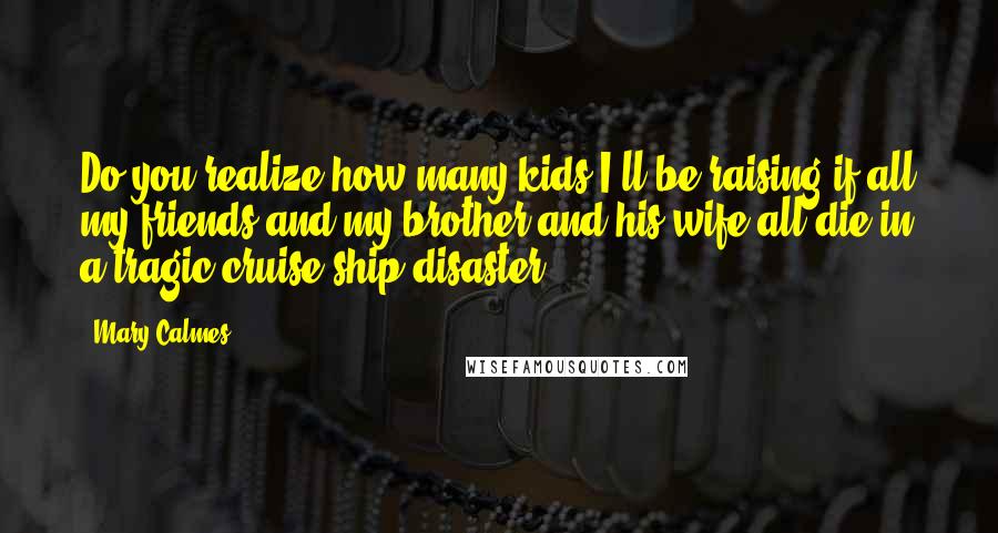 Mary Calmes Quotes: Do you realize how many kids I'll be raising if all my friends and my brother and his wife all die in a tragic cruise ship disaster?