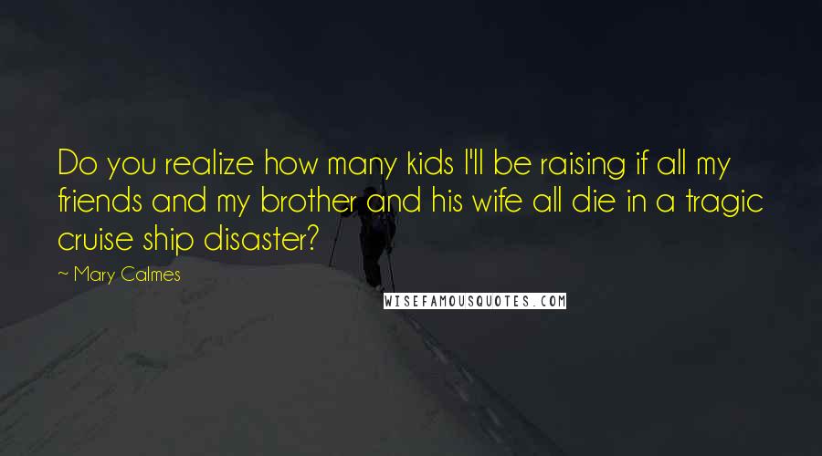 Mary Calmes Quotes: Do you realize how many kids I'll be raising if all my friends and my brother and his wife all die in a tragic cruise ship disaster?