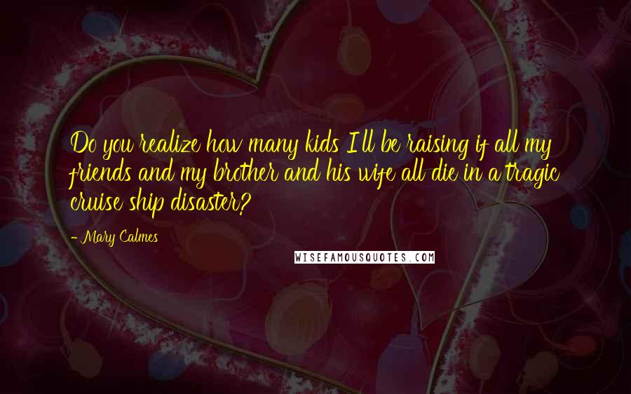 Mary Calmes Quotes: Do you realize how many kids I'll be raising if all my friends and my brother and his wife all die in a tragic cruise ship disaster?