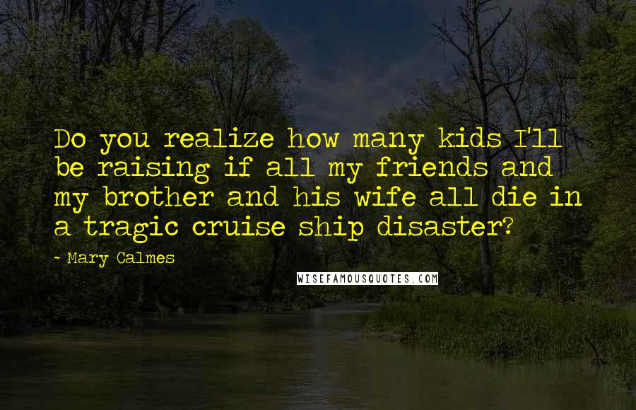 Mary Calmes Quotes: Do you realize how many kids I'll be raising if all my friends and my brother and his wife all die in a tragic cruise ship disaster?