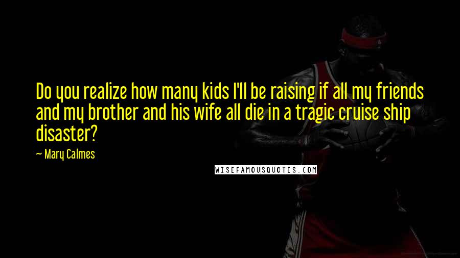 Mary Calmes Quotes: Do you realize how many kids I'll be raising if all my friends and my brother and his wife all die in a tragic cruise ship disaster?