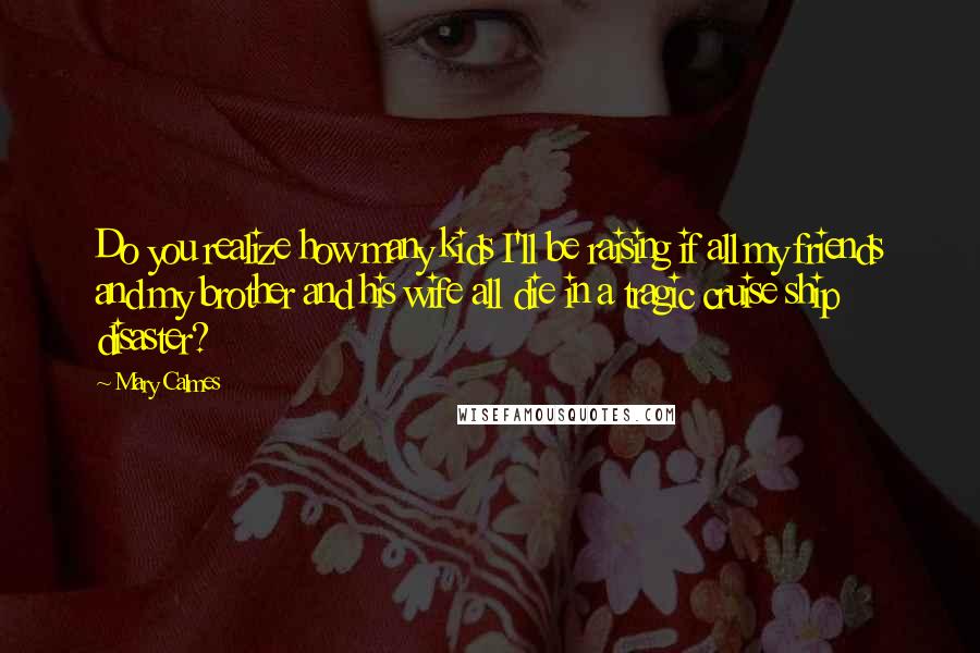 Mary Calmes Quotes: Do you realize how many kids I'll be raising if all my friends and my brother and his wife all die in a tragic cruise ship disaster?