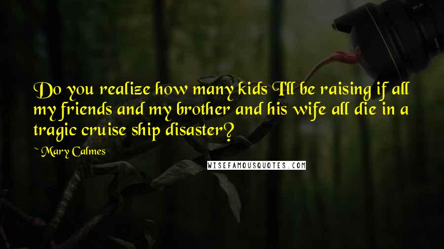 Mary Calmes Quotes: Do you realize how many kids I'll be raising if all my friends and my brother and his wife all die in a tragic cruise ship disaster?