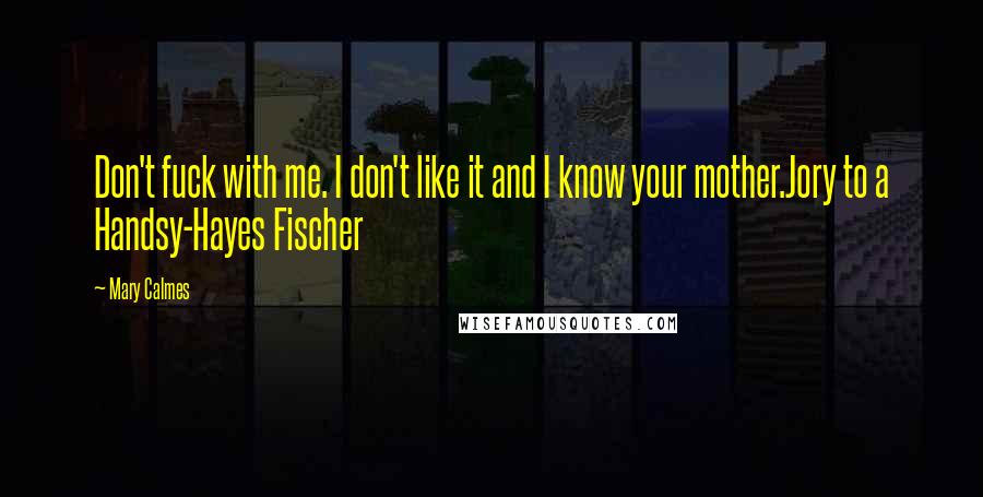 Mary Calmes Quotes: Don't fuck with me. I don't like it and I know your mother.Jory to a Handsy-Hayes Fischer