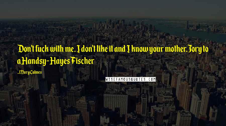 Mary Calmes Quotes: Don't fuck with me. I don't like it and I know your mother.Jory to a Handsy-Hayes Fischer