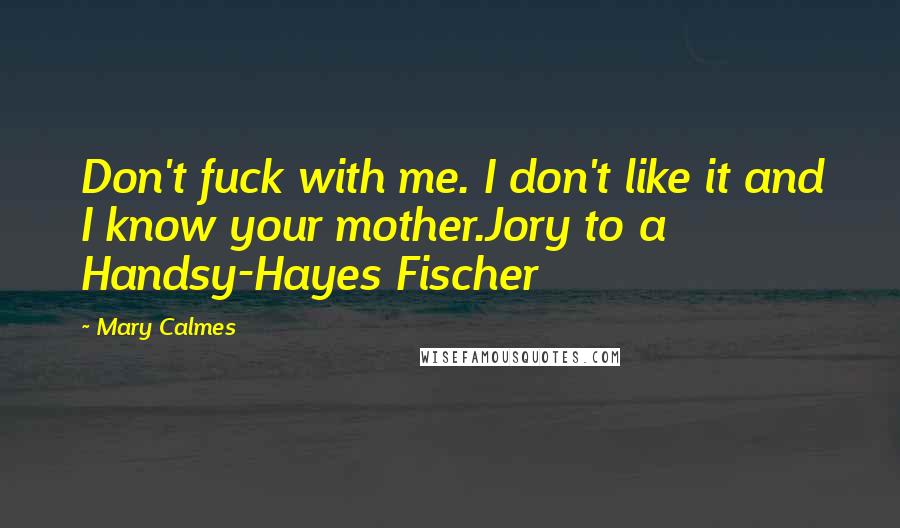 Mary Calmes Quotes: Don't fuck with me. I don't like it and I know your mother.Jory to a Handsy-Hayes Fischer