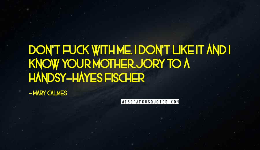 Mary Calmes Quotes: Don't fuck with me. I don't like it and I know your mother.Jory to a Handsy-Hayes Fischer