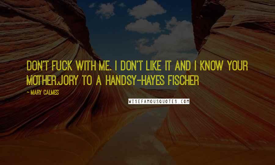 Mary Calmes Quotes: Don't fuck with me. I don't like it and I know your mother.Jory to a Handsy-Hayes Fischer
