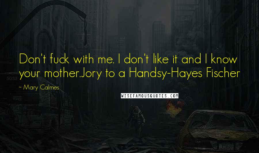 Mary Calmes Quotes: Don't fuck with me. I don't like it and I know your mother.Jory to a Handsy-Hayes Fischer