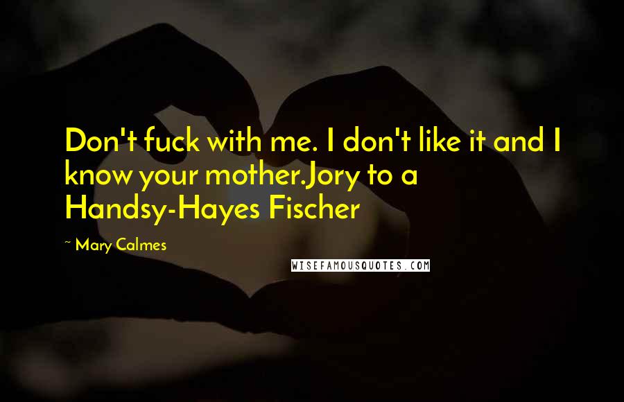 Mary Calmes Quotes: Don't fuck with me. I don't like it and I know your mother.Jory to a Handsy-Hayes Fischer